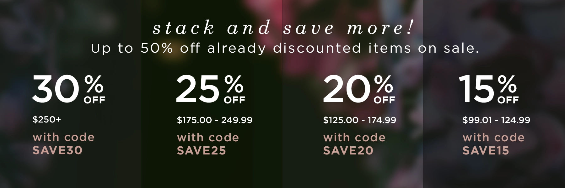 stack and save more! up to 50% off already discounted items on sale. 30% off $250+ with code save30, 25% off $175-249 with code save25, 20% off $125 -174.99 with code save20, 15% off $99.01 - $124.99 with code save15