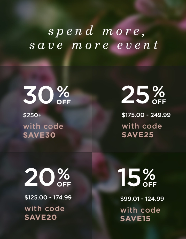 spend more, save more event. 30% off when you spend $250 or more with code save30. 25% off when you spend $175 to $249.99 with code save25. 20% off when you spend $125 to $174.99 with code save20. 15% off when you spend $99.01 to $124.99 with code save15
