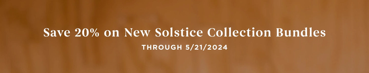 Save 20% on New Solstice Collection Bundles through 5/21/2024