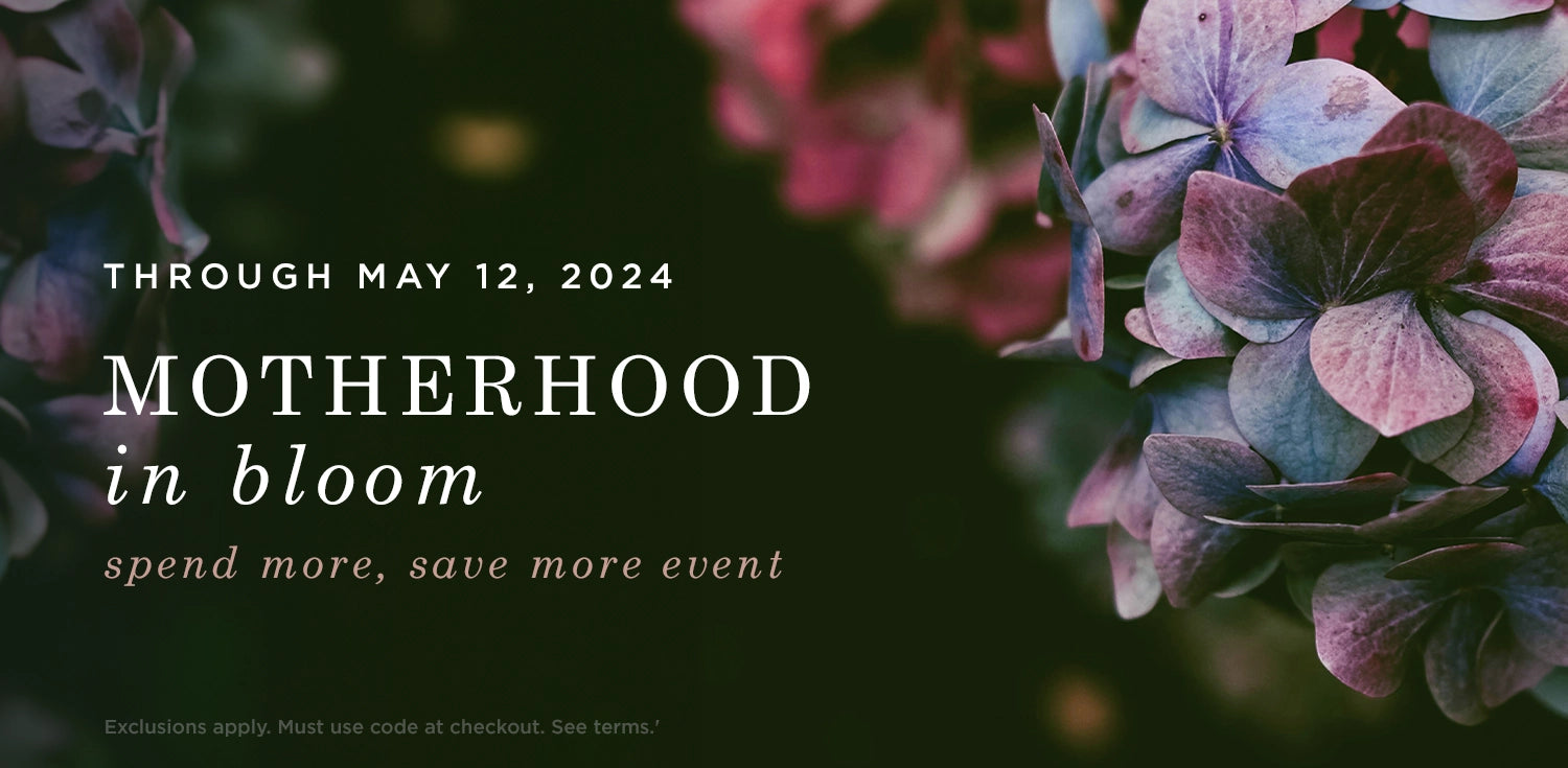 through may 12 2024, motherhood in bloom spend more, save more event. exclusions apply. must use code at checkout. see terms
