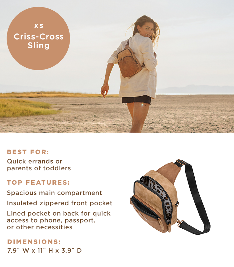 XS - Criss-Cross Sling - Best For: Quick errands or parents of toddlers. Top Features: Spacious main compartment, insulated zippered front pocket, lined pocket on back for quick access to phone, passport, or other necessities. Dimensions: 7.9" W x 11" H x 3.9" D.