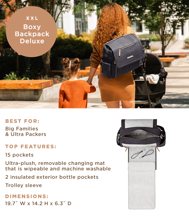 XXL - Boxy Backpack Deluxe - Best For: Big families and ultra packers. Top Features: 15 pockets, ultra-plush, removable changing mat that is wipeable and machine washable, 2 insulated exterior bottle pockets, trolley sleeve. Dimensions: 19.7" W x 14.2" H x 6.3" D.