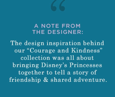 a note from the designer: the design inspiration behind our "courage and kindness" collection was all about bringing disney's princesses together to tell a story of friendship and shared adventure